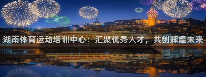 oety欧亿体育官网下载:湖南体育运动培训中心:汇聚优秀人才