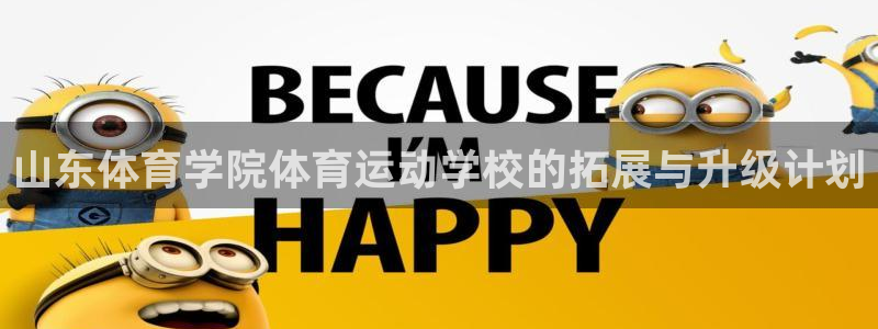 欧亿体育官方集团官网:山东体育学院体育运动学校的拓展与升级计