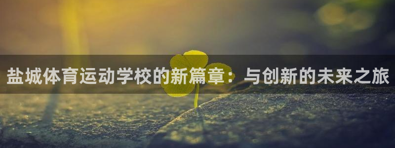 欧亿体育官方正版app集团官网网址:盐城体育运动学校的新篇章